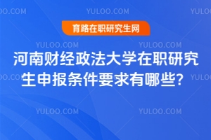 河南財經政法大學在職研究生申報條件要求有哪些？看這篇就夠