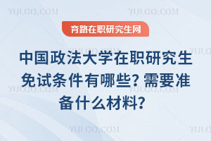 中國政法大學在職研究生免試條件有哪些？需要準備什么材料？