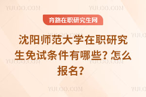 沈陽師范大學在職研究生免試條件有哪些？怎么報名？
