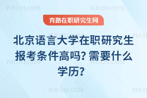 北京語言大學在職研究生報考條件高嗎？需要什么學歷？