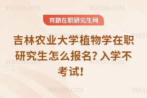 吉林農業大學植物學在職研究生怎么報名？入學不考試！
