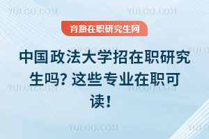 中國政法大學招在職研究生嗎？這些專業在職可讀！