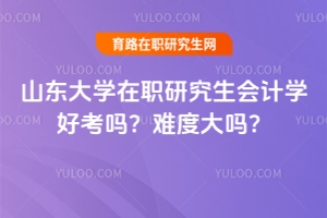 山東大學在職研究生會計學好考嗎？難度大嗎？