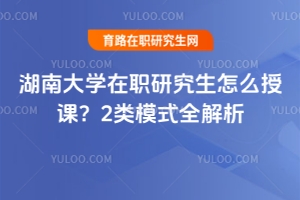 湖南大學(xué)在職研究生怎么授課？2類模式全解析