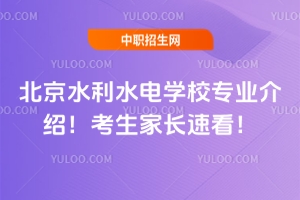 北京水利水電學校專業介紹！考生家長速看！
