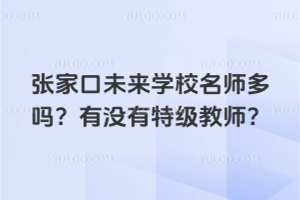 張家口未來學校名師多嗎？有沒有特級教師？