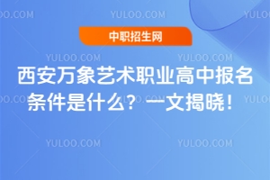 西安萬象藝術(shù)職業(yè)高中報(bào)名條件是什么？一文揭曉！