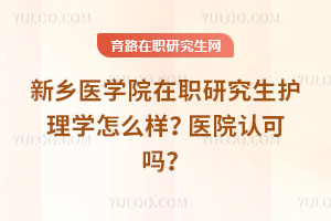 新鄉醫學院在職研究生護理學怎么樣？醫院認可嗎？