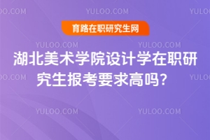 湖北美術學院設計學在職研究生報考要求高嗎？不高！免試入學！