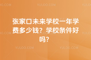 張家口未來學校一年學費多少錢？學校條件好嗎？