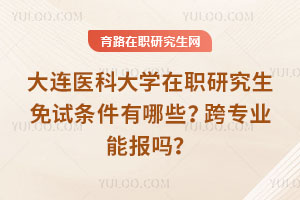 大連醫科大學在職研究生免試條件有哪些？跨專業能報嗎？