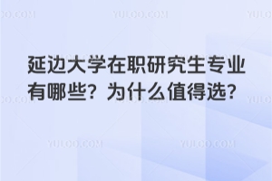 延邊大學(xué)在職研究生專業(yè)有哪些？為什么值得選？
