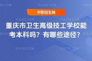 重慶市衛生高級技工學校能考本科嗎？有哪些途徑？