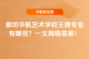 廊坊華航藝術學校王牌專業有哪些？一文揭曉答案！
