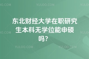 東北財經大學在職研究生本科無學位能申碩嗎？