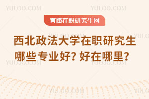 西北政法大學在職研究生哪些專業好？好在哪里？