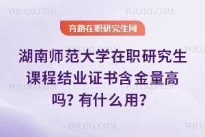 湖南師范大學在職研究生課程結(jié)業(yè)證書含金量高嗎？有什么用？