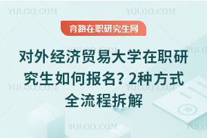 對(duì)外經(jīng)濟(jì)貿(mào)易大學(xué)在職研究生如何報(bào)名？2種方式全流程拆解