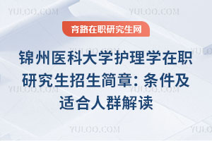 錦州醫科大學護理學在職研究生招生簡章：條件及適合人群解讀