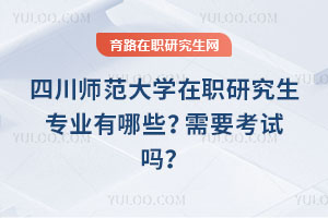 四川師范大學在職研究生專業有哪些？需要考試嗎？
