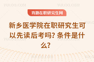 新鄉醫學院在職研究生可以先讀后考嗎？條件是什么？