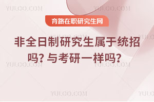 非全日制研究生屬于統(tǒng)招嗎？與考研一樣嗎？