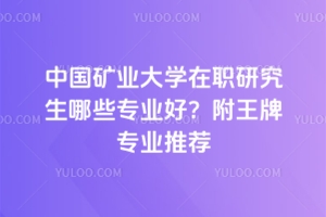 中國礦業大學在職研究生哪些專業好？附王牌專業推薦