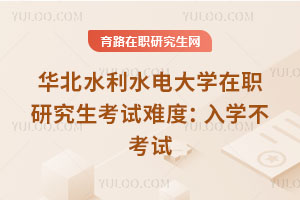 華北水利水電大學在職研究生考試難度：入學不考試