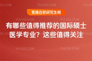 有哪些值得推薦的國(guó)際碩士醫(yī)學(xué)專業(yè)？這些值得關(guān)注