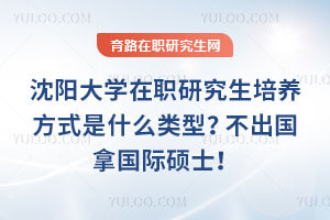 沈陽大學在職研究生培養方式是什么類型？不出國拿國際碩士！
