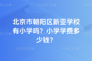 北京市朝陽區新亞學校有小學嗎？小學學費多少錢？