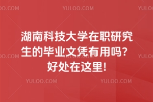 湖南科技大學在職研究生的畢業文憑有用嗎？好處在這里!