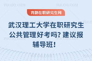 武漢理工大學在職研究生公共管理好考嗎？建議報輔導班！