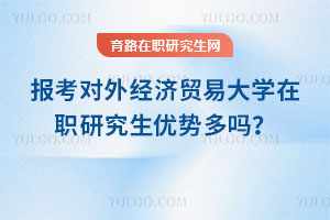 報考對外經濟貿易大學在職研究生優勢多嗎？