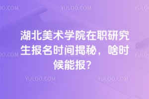 湖北美術(shù)學(xué)院在職研究生報(bào)名時(shí)間揭秘，啥時(shí)候能報(bào)？