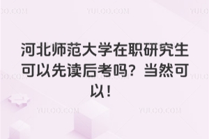 河北師范大學(xué)在職研究生可以先讀后考嗎？當(dāng)然可以！認(rèn)可度還高！