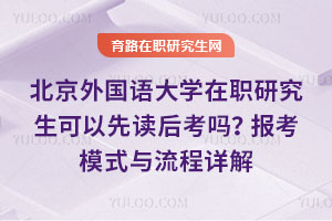 北京外國語大學(xué)在職研究生可以先讀后考嗎？報考模式與流程詳解