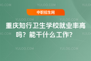 重慶知行衛生學校就業率高嗎？能干什么工作？