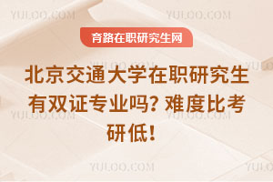 北京交通大學在職研究生有雙證專業嗎？難度比考研低！