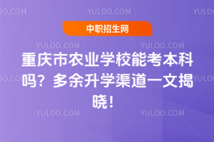 重慶市農業學校能考本科嗎？多余升學渠道一文揭曉！