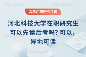 河北科技大學在職研究生可以先讀后考嗎？可以，異地可讀