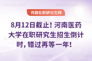 8月12日截止！河南醫藥大學在職研究生招生倒計時，錯過再等一年！