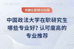中國政法大學在職研究生哪些專業好？認可度高的專業推薦