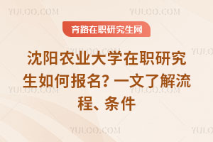 沈陽農(nóng)業(yè)大學(xué)在職研究生如何報名？一文了解流程、條件