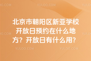 北京市朝陽區新亞學校開放日預約在什么地方？開放日有什么用？