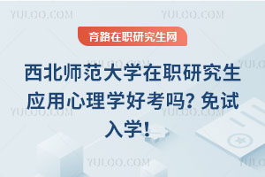 西北師范大學在職研究生應用心理學好考嗎？免試入學！