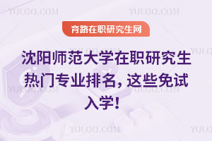 沈陽師范大學(xué)在職研究生熱門專業(yè)排名，這些免試入學(xué)！