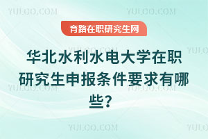 華北水利水電大學在職研究生申報條件要求有哪些？