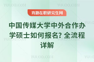 中國傳媒大學中外合作辦學碩士如何報名？全流程詳解