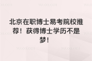 北京在職博士易考院校推薦！獲得博士學歷不是夢！